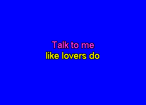 Talk to me

like lovers do