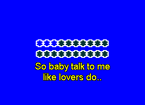 W

CW

30 baby talk to me
like lovers do..