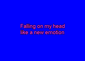 Falling on my head

like a new emotion