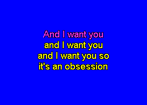 And I want you
and I want you

and I want you so
it's an obsession