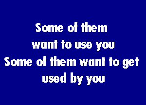 Some oi Ihem
want lo use you

Some 0! Hum want to get
used by you