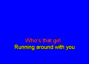 Who's that girl..
Running around with you