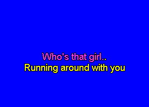 Who's that girl..
Running around with you
