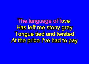 The language of love
Has left me stony grey

Tongue tied and twisted
At the price I've had to pay