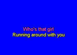 Who's that girl
Running around with you