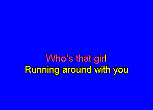 Who's that girl
Running around with you