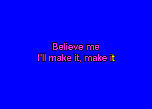Believe me

I'll make it, make it