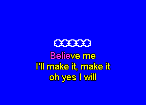 m

Believe me
I'll make it, make it
oh yes I will