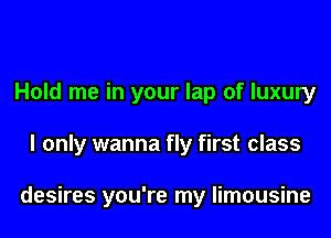 Hold me in your lap of luxury

I only wanna fly first class

desires you're my limousine