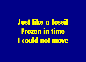 Just like a fossil

Frozen in lime
I could no! move