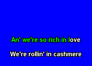 An' we're so rich in love

We're rollin' in cashmere
