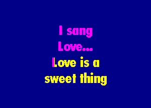 Love is a
sweet thing