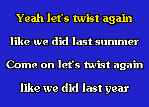Yeah let's twist again
like we did last summer
Come on let's twist again

like we did last year