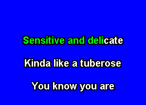 Sensitive and delicate

Kinda like a tuberose

You know you are