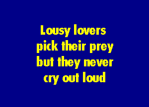 Lousyr lovets
pick llreir prey

buI they never
cry out loud
