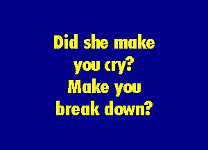 Did she make
you cry?

Make you
break down?