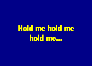 Hold me hold me
hoid me...
