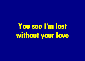 You see I'm lost

without your love