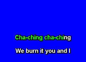 Cha-ching cha-ching

We burn it you and l