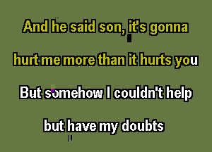 And he said son, it's gonna

hurt me more than it hurts you

But somehow I couldn't help

but have my doubts