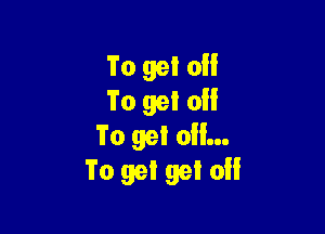 'i'o gel 0
To get 0

To get oil...
To get get of!