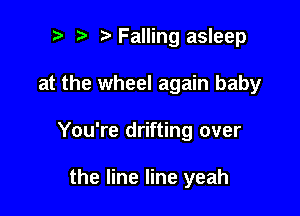 i) i? Falling asleep

at the wheel again baby

You're drifting over

the line line yeah