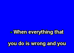 - When everything that

you do is wrong and you