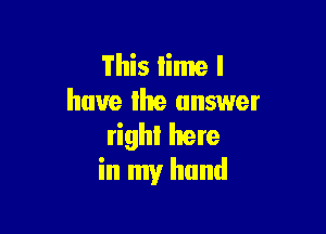 This time I
have Ihe answer

right here
in my hand
