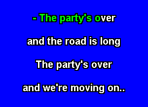 - The party's over
and the road is long

The party's over

and we're moving on..