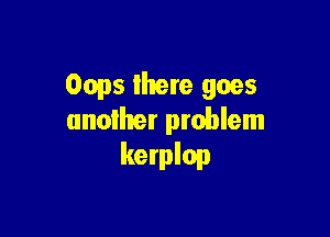 Oops there goes

another problem
kerplop