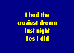 I had the
craziest dream

lusl nigh!
Yes I did