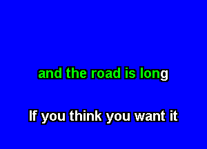 and the road is long

If you think you want it