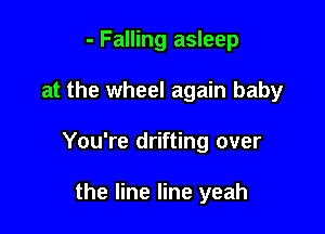 - Falling asleep

at the wheel again baby

You're drifting over

the line line yeah