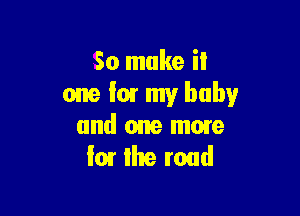 So make it
one I01 my baby

and one more
I01 Ihe road