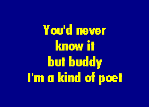 You'd never
know il

bulbuddy
I'm a kind of poet