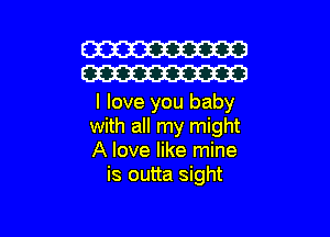 W
W

I love you baby

with all my might
A love like mine
is outta sight