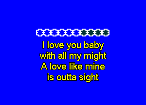 W
I love you baby

with all my might
A love like mine
is outta sight