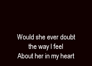 Would she ever doubt
the way I feel
About her in my heart