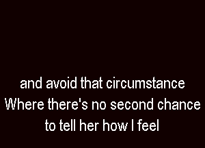 and avoid that circumstance
Where there's no second chance
to tell her how I feel
