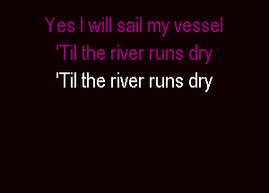 'Til the river runs dry