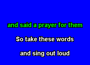 and said a prayer for them

So take these words

and sing out loud
