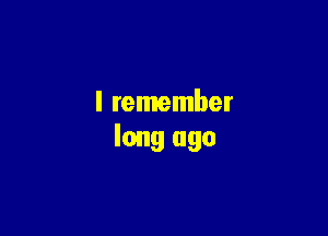 I remember

long ago