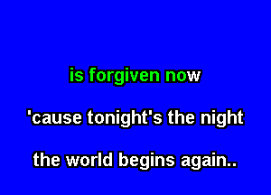 is forgiven now

'cause tonight's the night

the world begins again..