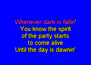 Whenever dark is fallin'
You know the spirit

of the party starts
to come alive
Until the day is dawnin'