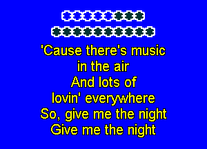 W
m

'Cause there's music
in the air
And lots of
lovin' everywhere
So, give me the night

Give me the night I