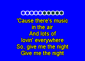 W

'Cause there's music
in the air

And lots of
Iovin' everywhere
So, give me the night
Give me the night