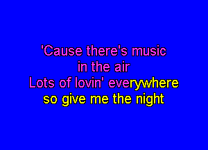 'Cause there's music
in the air

Lots of lovin' everywhere
so give me the night