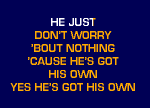 HE JUST
DON'T WORRY
'BOUT NOTHING
'CAUSE HE'S GOT
HIS OWN
YES HE'S GOT HIS OWN
