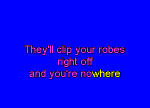 They'll clip your robes

right off
and you're nowhere