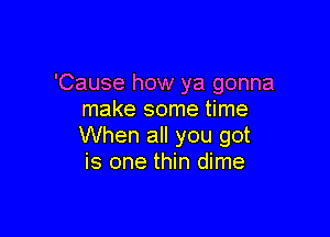 'Cause how ya gonna
make some time

When all you got
is one thin dime